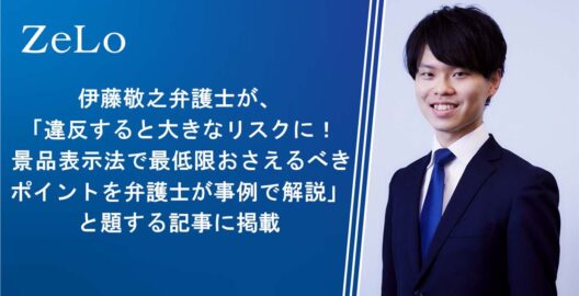 伊藤敬之弁護士が、「違反すると大きなリスクに！ 景品表示法で最低限おさえるべきポイントを弁護士が事例で解説」と題する記事に掲載