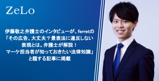 伊藤敬之弁護士のインタビューが、Webマーケティングメディア「ferret」の「その広告、大丈夫？景表法に違反しない表現とは。弁護士が解説！マーケ担当者が知っておきたい法律知識」と題する記事に掲載