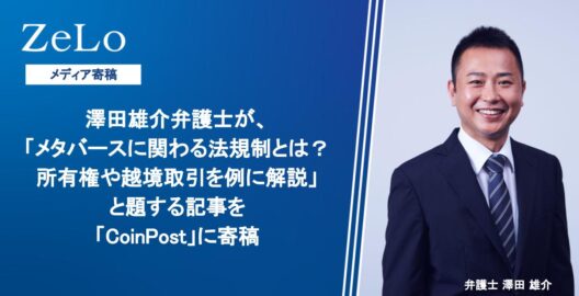 澤田雄介弁護士が、「メタバースに関わる法規制とは？所有権や越境取引を例に解説」と題する記事を「CoinPost」に寄稿