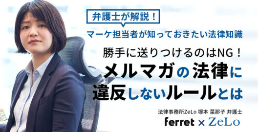 塚本菜那子弁護士のインタビューが、Webマーケティングメディア「ferret」の「勝手に送りつけるのはNG！メルマガの法律に違反しないルールとは。マーケ担当者が知っておきたい法律知識」と題する記事に掲載