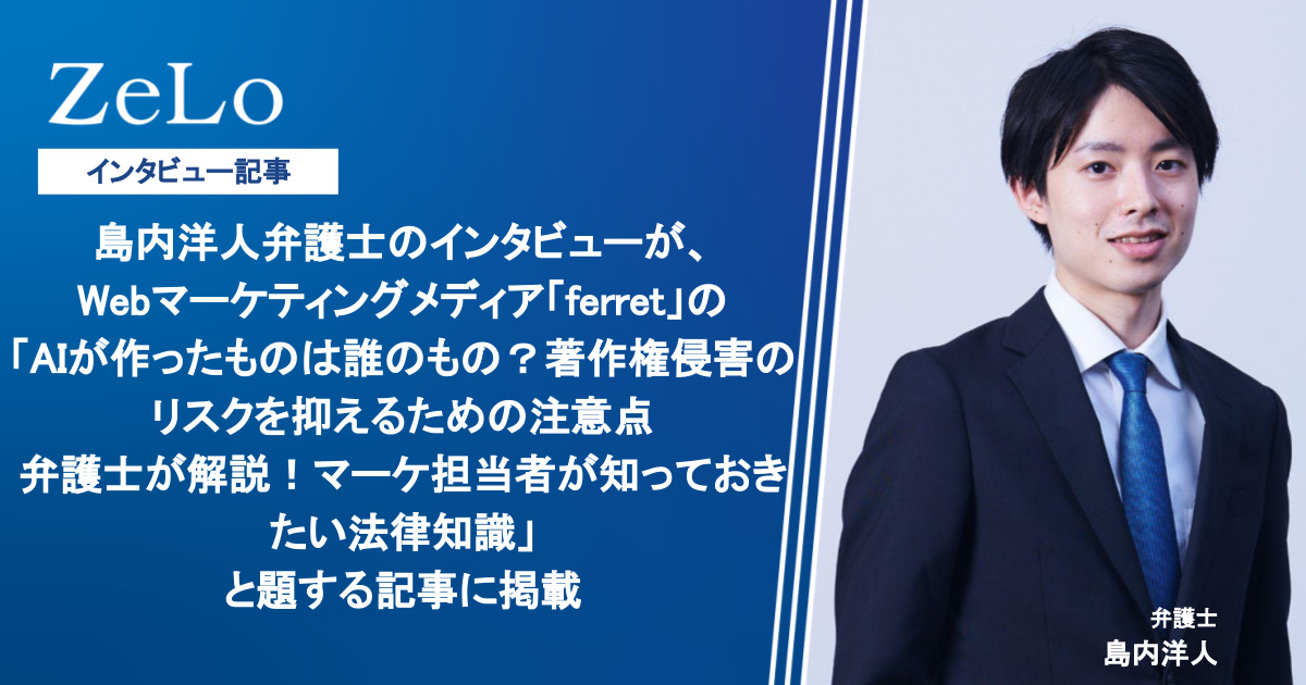 島内洋人弁護士のインタビューが、Webマーケティングメディア「ferret」の「AIが作ったものは誰のもの?著作権侵害のリスクを抑えるための