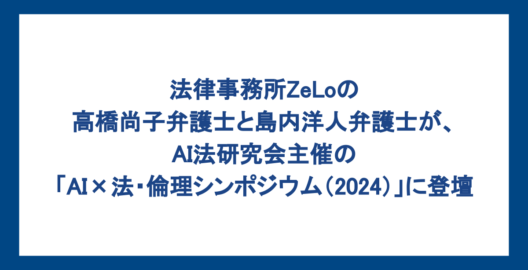 法律事務所ZeLoの高橋尚子弁護士と島内洋人弁護士が、AI法研究会主催の「AI×法・倫理シンポジウム（2024）」に登壇