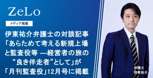 伊東祐介弁護士の対談記事「あらためて考える新規上場と監査役等 ―経営者の旅の“良き伴走者”として」が「月刊監査役」12月号に掲載
