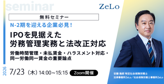 【N-2期を迎える企業必見！】IPOを見据えた労務管理実務と法改正対応～労働時間管理・未払賃金・ハラスメント対応・同一労働同一賃金の重要論点～