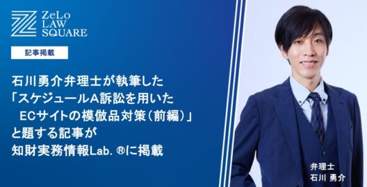 石川勇介弁理士が執筆した「スケジュールＡ訴訟を用いたＥＣサイトの模倣品対策（前編）」と題する記事が、知財実務情報Lab. ®に掲載